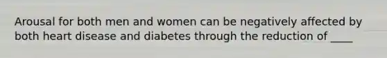 Arousal for both men and women can be negatively affected by both heart disease and diabetes through the reduction of ____