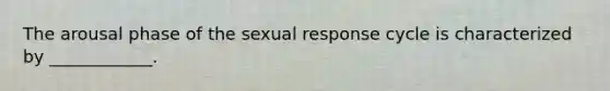 The arousal phase of the sexual response cycle is characterized by ____________.