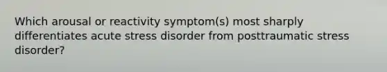 Which arousal or reactivity symptom(s) most sharply differentiates acute stress disorder from posttraumatic stress disorder?