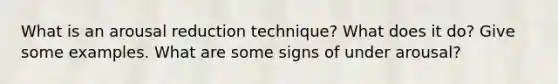 What is an arousal reduction technique? What does it do? Give some examples. What are some signs of under arousal?