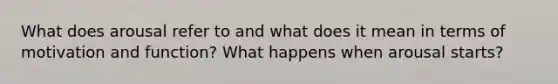 What does arousal refer to and what does it mean in terms of motivation and function? What happens when arousal starts?