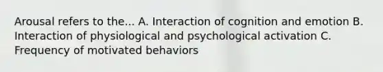 Arousal refers to the... A. Interaction of cognition and emotion B. Interaction of physiological and psychological activation C. Frequency of motivated behaviors