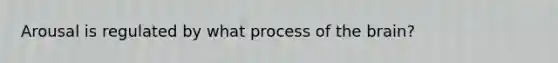 Arousal is regulated by what process of the brain?