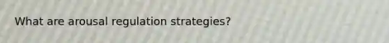 What are arousal regulation strategies?