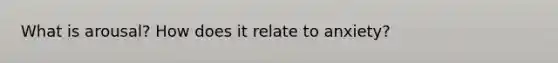 What is arousal? How does it relate to anxiety?