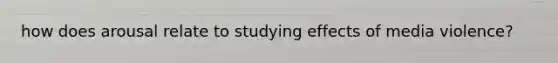 how does arousal relate to studying effects of media violence?