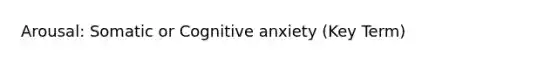 Arousal: Somatic or Cognitive anxiety (Key Term)