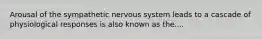 Arousal of the sympathetic nervous system leads to a cascade of physiological responses is also known as the....