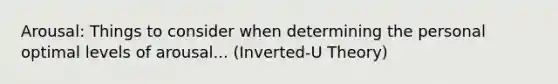 Arousal: Things to consider when determining the personal optimal levels of arousal... (Inverted-U Theory)