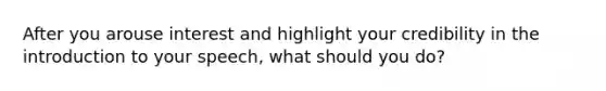 After you arouse interest and highlight your credibility in the introduction to your speech, what should you do?