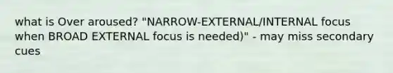 what is Over aroused? "NARROW-EXTERNAL/INTERNAL focus when BROAD EXTERNAL focus is needed)" - may miss secondary cues