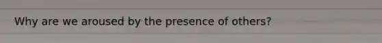 Why are we aroused by the presence of others?