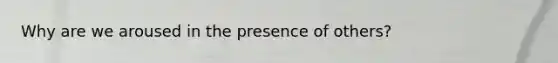 Why are we aroused in the presence of others?