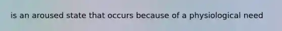 is an aroused state that occurs because of a physiological need