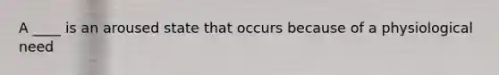 A ____ is an aroused state that occurs because of a physiological need