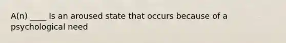 A(n) ____ Is an aroused state that occurs because of a psychological need