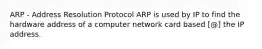 ARP - Address Resolution Protocol ARP is used by IP to find the hardware address of a computer network card based [@] the IP address.