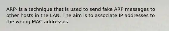 ARP- is a technique that is used to send fake ARP messages to other hosts in the LAN. The aim is to associate IP addresses to the wrong MAC addresses.