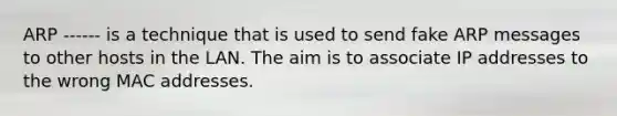 ARP ------ is a technique that is used to send fake ARP messages to other hosts in the LAN. The aim is to associate IP addresses to the wrong MAC addresses.