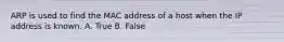 ARP is used to find the MAC address of a host when the IP address is known. A. True B. False