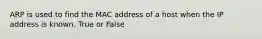 ARP is used to find the MAC address of a host when the IP address is known. True or False