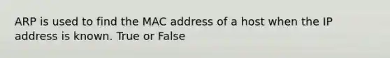 ARP is used to find the MAC address of a host when the IP address is known. True or False