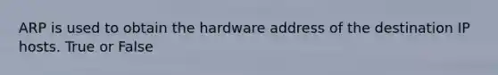 ARP is used to obtain the hardware address of the destination IP hosts. True or False