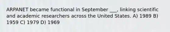 ARPANET became functional in September ___, linking scientific and academic researchers across the United States. A) 1989 B) 1959 C) 1979 D) 1969