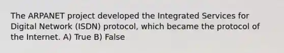 The ARPANET project developed the Integrated Services for Digital Network (ISDN) protocol, which became the protocol of the Internet. A) True B) False