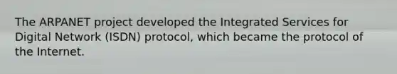 The ARPANET project developed the Integrated Services for Digital Network (ISDN) protocol, which became the protocol of the Internet.