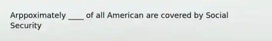 Arppoximately ____ of all American are covered by Social Security