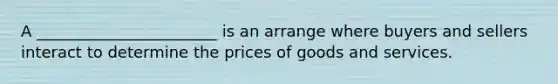 A _______________________ is an arrange where buyers and sellers interact to determine the prices of goods and services.