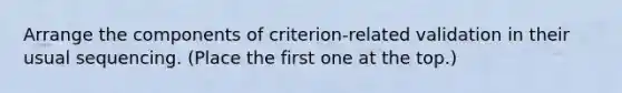 Arrange the components of criterion-related validation in their usual sequencing. (Place the first one at the top.)