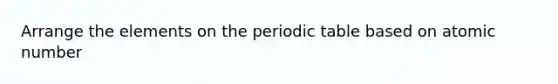 Arrange the elements on the periodic table based on atomic number