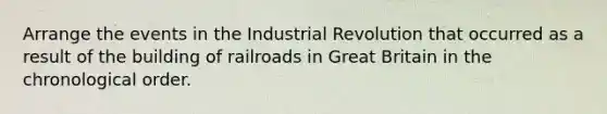 Arrange the events in the Industrial Revolution that occurred as a result of the building of railroads in Great Britain in the chronological order.