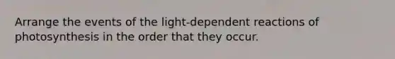 Arrange the events of the light-dependent reactions of photosynthesis in the order that they occur.