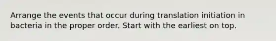 Arrange the events that occur during translation initiation in bacteria in the proper order. Start with the earliest on top.