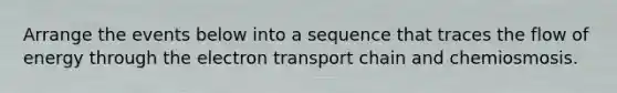 Arrange the events below into a sequence that traces the flow of energy through the electron transport chain and chemiosmosis.