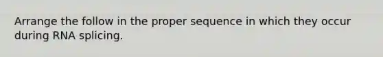 Arrange the follow in the proper sequence in which they occur during RNA splicing.