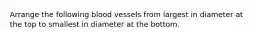 Arrange the following blood vessels from largest in diameter at the top to smallest in diameter at the bottom.