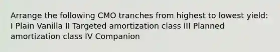 Arrange the following CMO tranches from highest to lowest yield: I Plain Vanilla II Targeted amortization class III Planned amortization class IV Companion