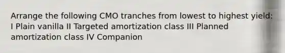 Arrange the following CMO tranches from lowest to highest yield: I Plain vanilla II Targeted amortization class III Planned amortization class IV Companion