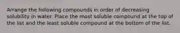 Arrange the following compounds in order of decreasing solubility in water. Place the most soluble compound at the top of the list and the least soluble compound at the bottom of the list.