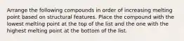 Arrange the following compounds in order of increasing melting point based on structural features. Place the compound with the lowest melting point at the top of the list and the one with the highest melting point at the bottom of the list.