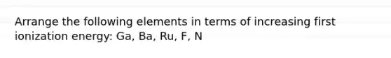 Arrange the following elements in terms of increasing first ionization energy: Ga, Ba, Ru, F, N