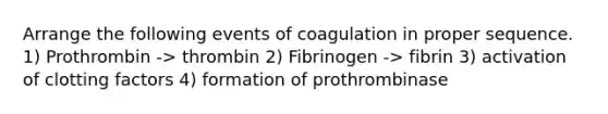 Arrange the following events of coagulation in proper sequence. 1) Prothrombin -> thrombin 2) Fibrinogen -> fibrin 3) activation of clotting factors 4) formation of prothrombinase