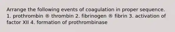 Arrange the following events of coagulation in proper sequence. 1. prothrombin ® thrombin 2. fibrinogen ® fibrin 3. activation of factor XII 4. formation of prothrombinase