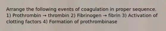 Arrange the following events of coagulation in proper sequence. 1) Prothrombin → thrombin 2) Fibrinogen → fibrin 3) Activation of clotting factors 4) Formation of prothrombinase