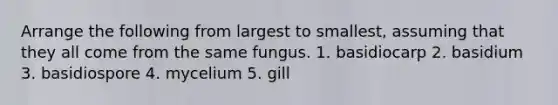 Arrange the following from largest to smallest, assuming that they all come from the same fungus. 1. basidiocarp 2. basidium 3. basidiospore 4. mycelium 5. gill