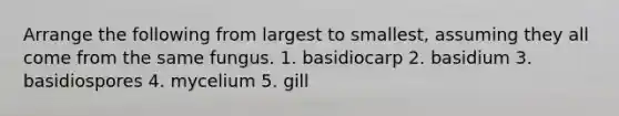 Arrange the following from largest to smallest, assuming they all come from the same fungus. 1. basidiocarp 2. basidium 3. basidiospores 4. mycelium 5. gill